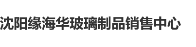 看一级国产大鸡巴操东北美女逼视频沈阳缘海华玻璃制品销售中心